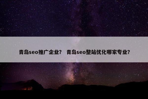 青岛seo推广企业？ 青岛seo整站优化哪家专业？