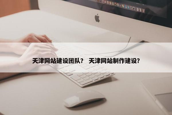 天津网站建设团队？ 天津网站制作建设？