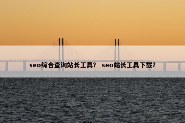 seo综合查询站长工具？ seo站长工具下载？