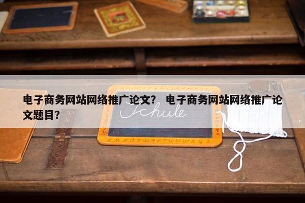 电子商务网站网络推广论文? 电子商务网站网络推广论文题目? 电子商务网站网络推广论文? 电子商务网站网络推广论文题目?