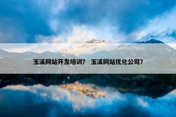 玉溪网站开发培训？ 玉溪网站优化公司？