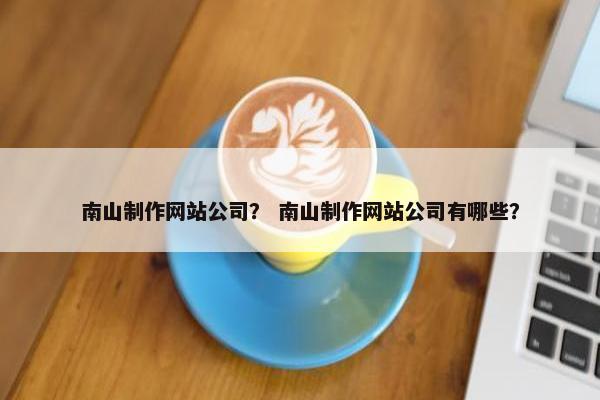 南山制作网站公司？ 南山制作网站公司有哪些？