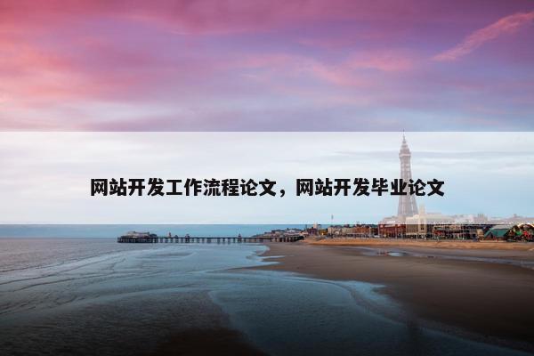网站开发工作流程论文,网站开发毕业论文 网站开发工作流程论文,网站开发毕业论文