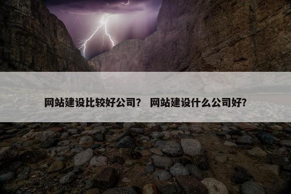 网站建设比较好公司？ 网站建设什么公司好？