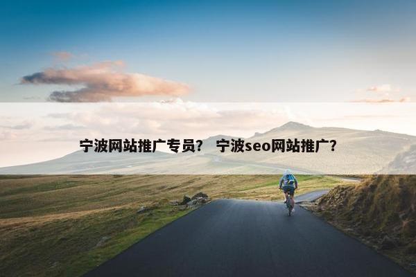 宁波网站推广专员? 宁波seo网站推广? 宁波网站推广专员? 宁波seo网站推广?