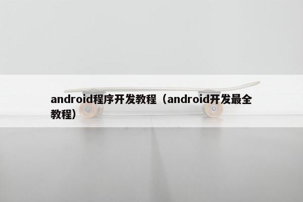 android程序开发教程（android开发最全教程）