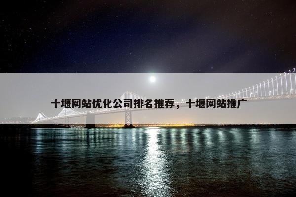 十堰网站优化公司排名推荐，十堰网站推广
