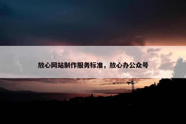 放心网站制作服务标准，放心办公众号