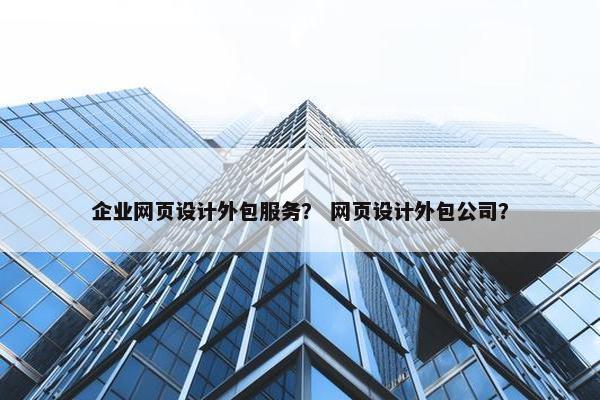 企业网页设计外包服务？ 网页设计外包公司？