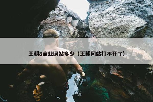 王朝8商业网站多少(王朝网站打不开了) 王朝8商业网站多少(王朝网站打不开了)