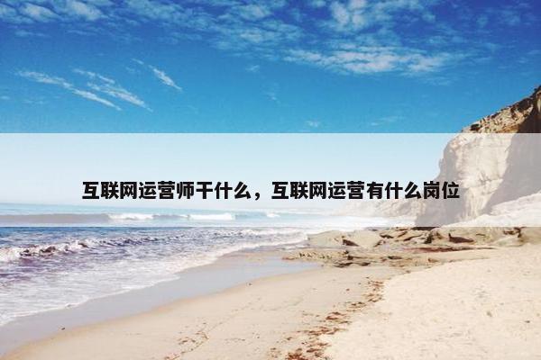 互联网运营师干什么，互联网运营有什么岗位