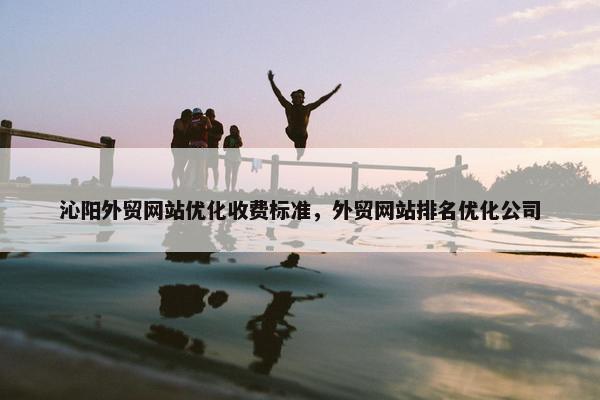 沁阳外贸网站优化收费标准,外贸网站排名优化公司 沁阳外贸网站优化收费标准,外贸网站排名优化公司