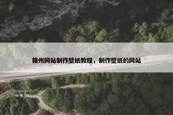 赣州网站制作壁纸教程,制作壁纸的网站 赣州网站制作壁纸教程,制作壁纸的网站