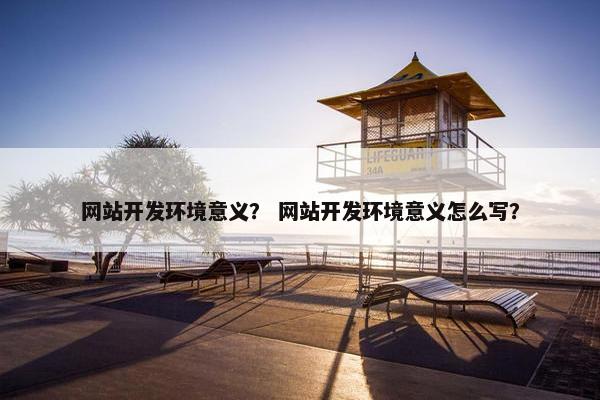 网站开发环境意义？ 网站开发环境意义怎么写？