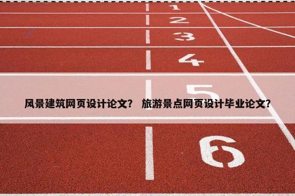 风景建筑网页设计论文？ 旅游景点网页设计毕业论文？