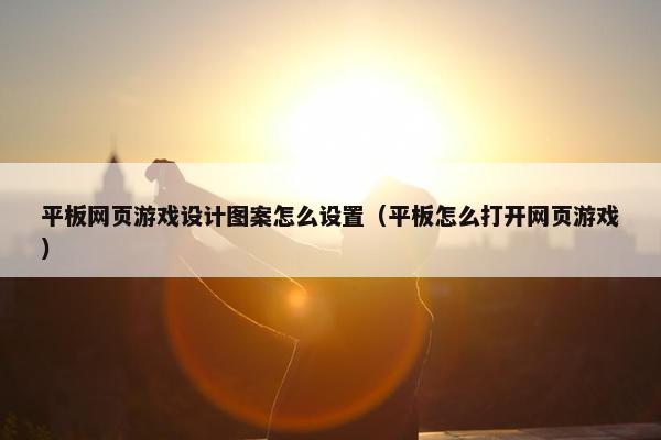 平板网页游戏设计图案怎么设置（平板怎么打开网页游戏）