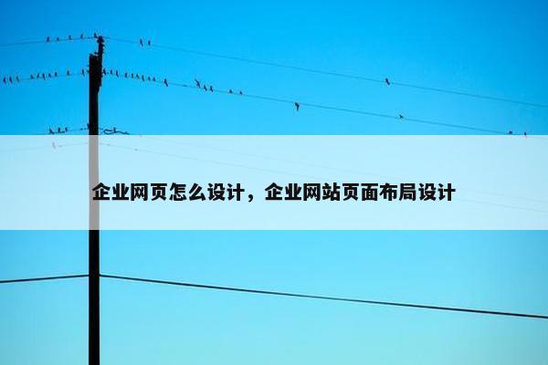 企业网页怎么设计，企业网站页面布局设计