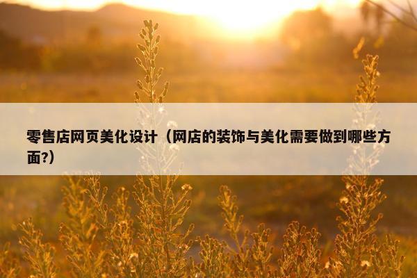 零售店网页美化设计(网店的装饰与美化需要做到哪些方面?) 零售店网页美化设计(网店的装饰与美化需要做到哪些方面?)
