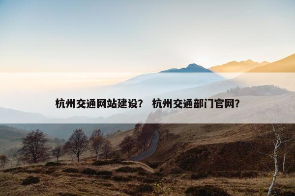 杭州交通网站建设？ 杭州交通部门官网？