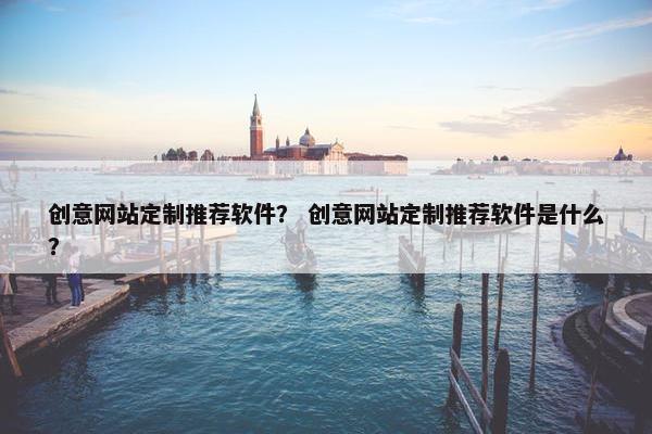 创意网站定制推荐软件？ 创意网站定制推荐软件是什么？