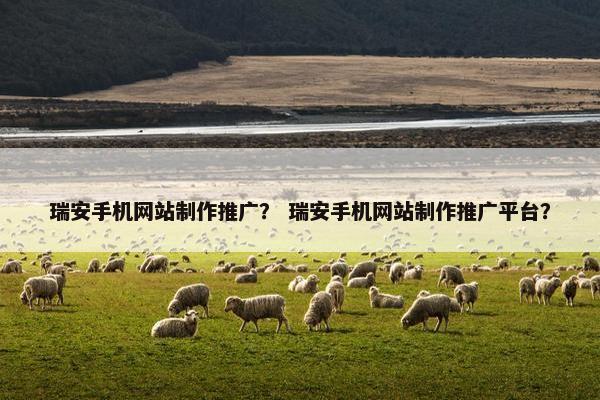 瑞安手机网站制作推广? 瑞安手机网站制作推广平台? 瑞安手机网站制作推广? 瑞安手机网站制作推广平台?