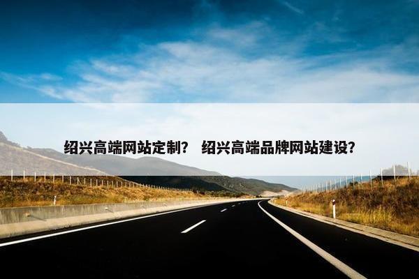绍兴高端网站定制？ 绍兴高端品牌网站建设？