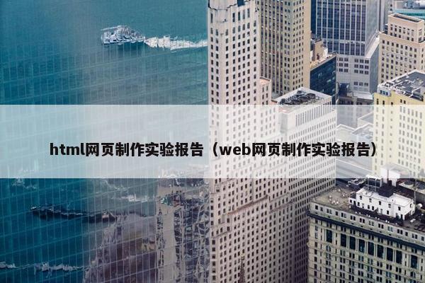html网页制作实验报告（web网页制作实验报告）