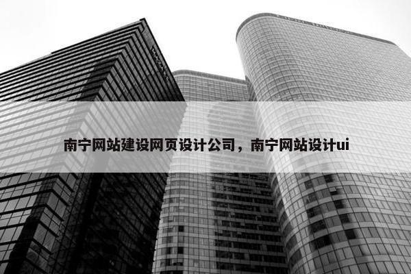 南宁网站建设网页设计公司，南宁网站设计ui