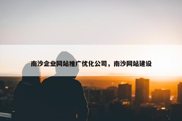 南沙企业网站推广优化公司，南沙网站建设
