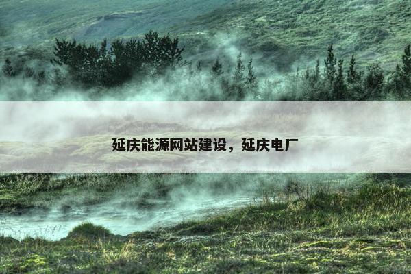 延庆能源网站建设,延庆电厂 延庆能源网站建设,延庆电厂
