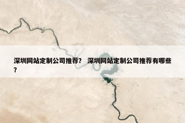深圳网站定制公司推荐？ 深圳网站定制公司推荐有哪些？