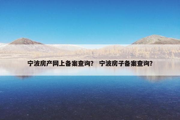 宁波房产网上备案查询？ 宁波房子备案查询？
