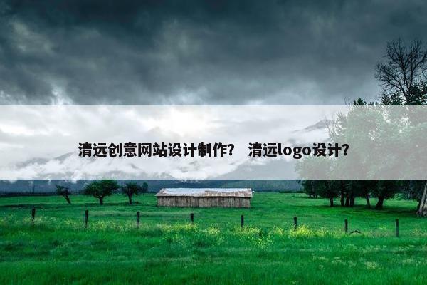 清远创意网站设计制作？ 清远logo设计？