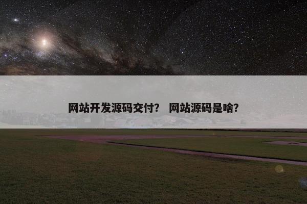 网站开发源码交付? 网站源码是啥? 网站开发源码交付? 网站源码是啥?