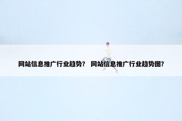 网站信息推广行业趋势？ 网站信息推广行业趋势图？