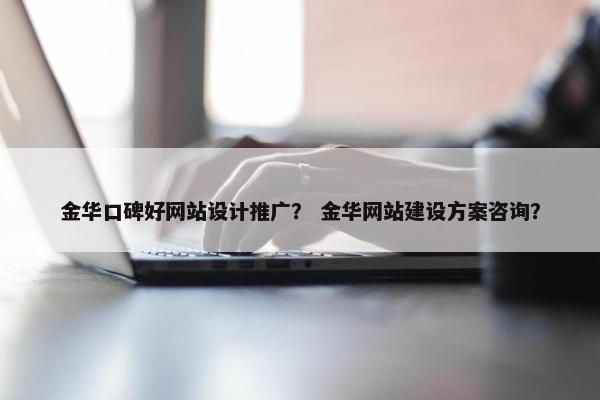 金华口碑好网站设计推广？ 金华网站建设方案咨询？