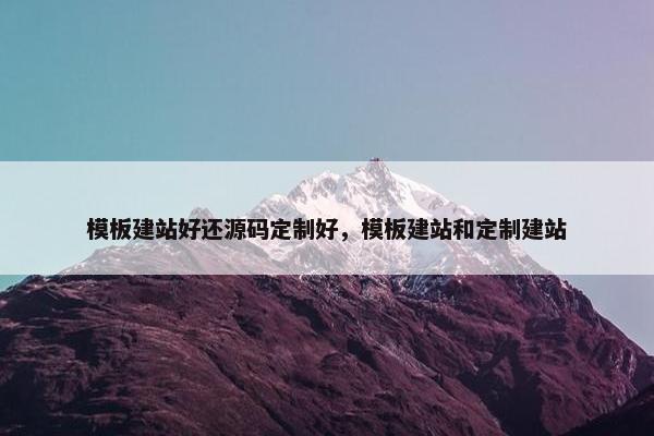 模板建站好还源码定制好,模板建站和定制建站 模板建站好还源码定制好,模板建站和定制建站