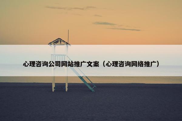 心理咨询公司网站推广文案（心理咨询网络推广）