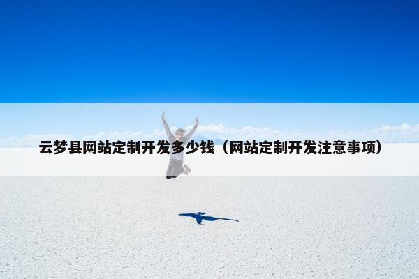 云梦县网站定制开发多少钱（网站定制开发注意事项）