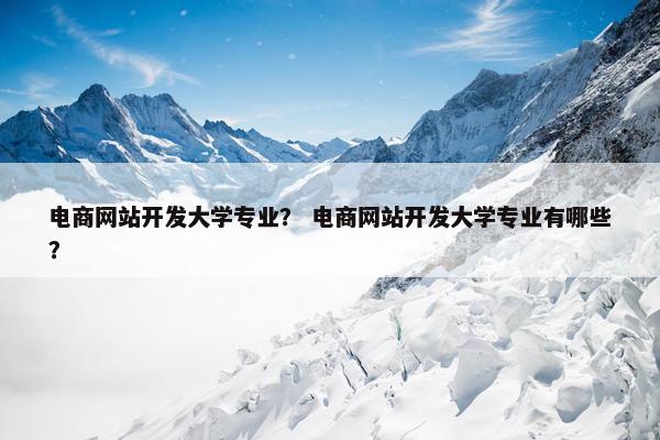 电商网站开发大学专业？ 电商网站开发大学专业有哪些？