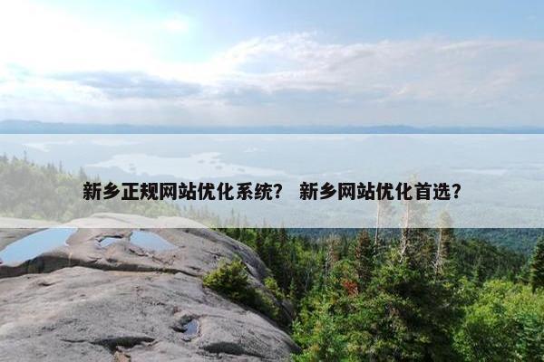 新乡正规网站优化系统? 新乡网站优化首选? 新乡正规网站优化系统? 新乡网站优化首选?