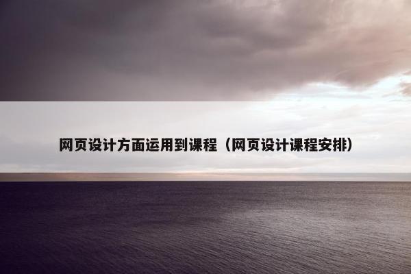 网页设计方面运用到课程（网页设计课程安排）