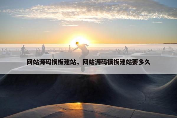 网站源码模板建站，网站源码模板建站要多久