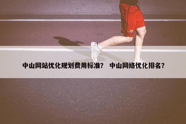中山网站优化规划费用标准？ 中山网络优化排名？