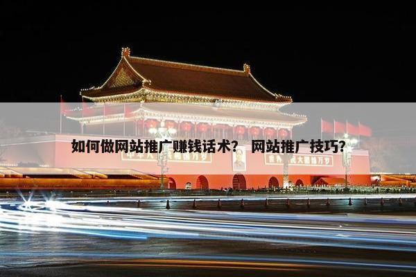 如何做网站推广赚钱话术？ 网站推广技巧？