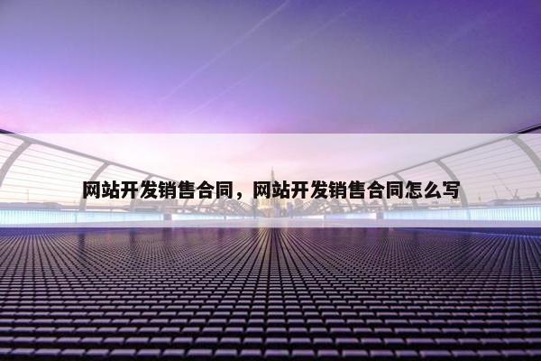 网站开发销售合同，网站开发销售合同怎么写