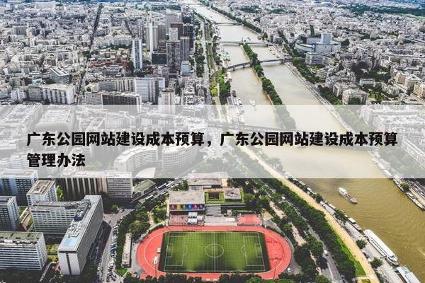 广东公园网站建设成本预算，广东公园网站建设成本预算管理办法