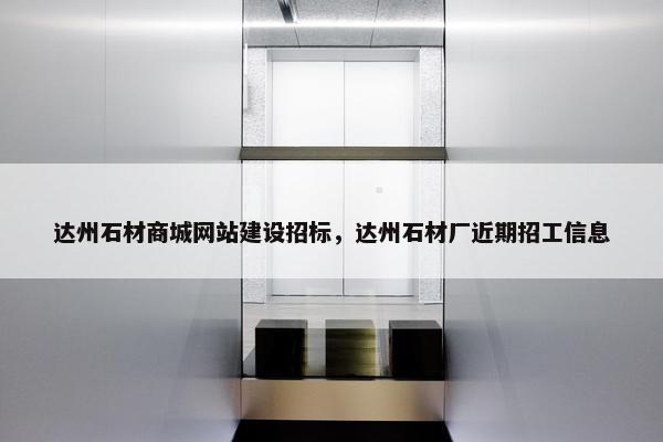 达州石材商城网站建设招标，达州石材厂近期招工信息