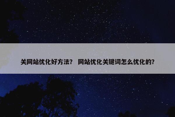 关网站优化好方法？ 网站优化关键词怎么优化的？