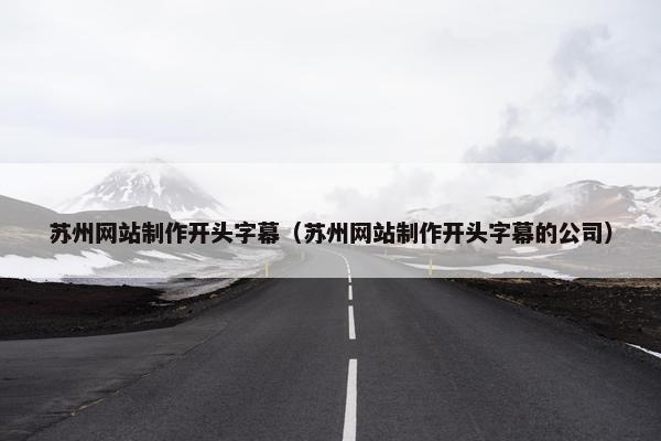 苏州网站制作开头字幕（苏州网站制作开头字幕的公司）